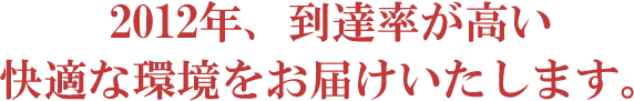 2012年、到達率が高い快適な環境をお届けいたします。