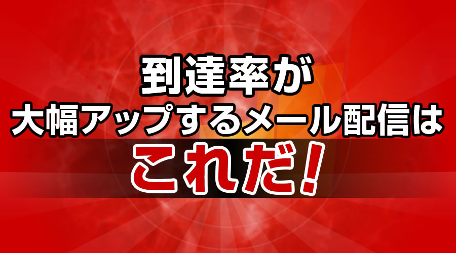 到達率が大幅アップするメール配信はこれだ！