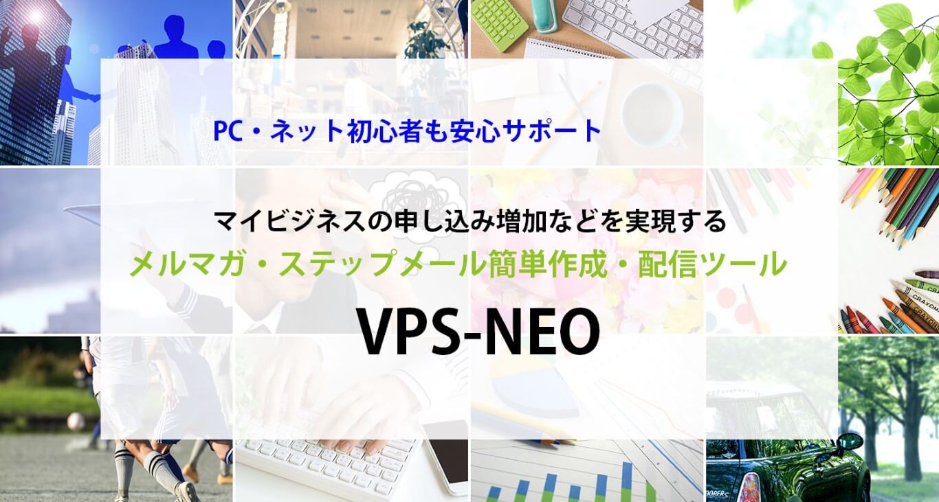 PC・ネット初心者でも安心。マイビジネスへの申し込み増加を実現する。メルマガ・ステップメール簡単作成・配信ツール VPS-NEO